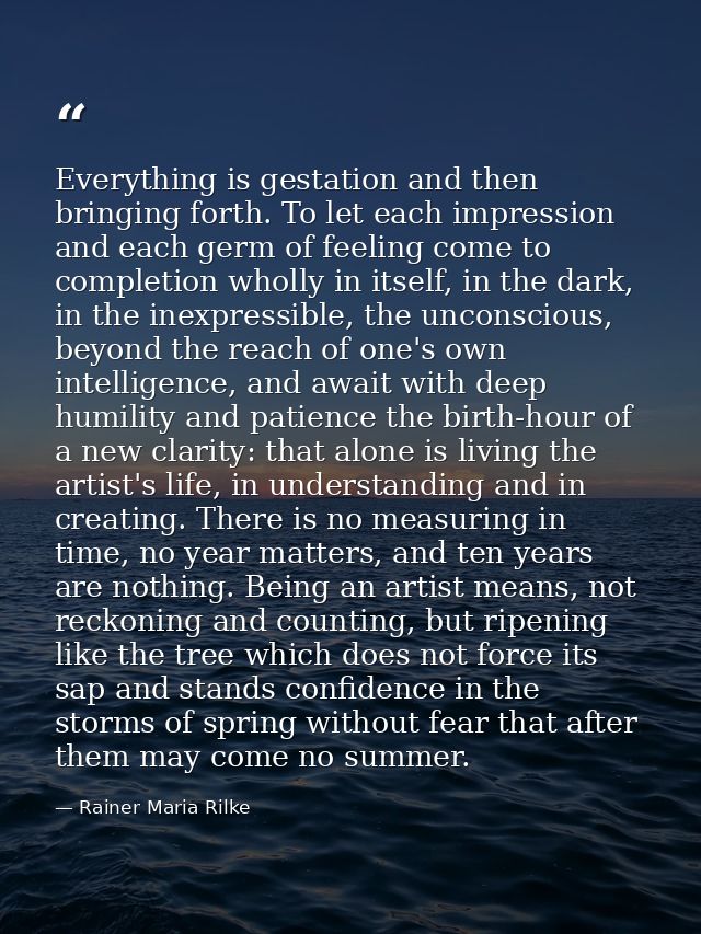 Everything is gestation and then bringing forth. To let each impression and each germ of feeling come to completion whol — Rainer Maria Rilke