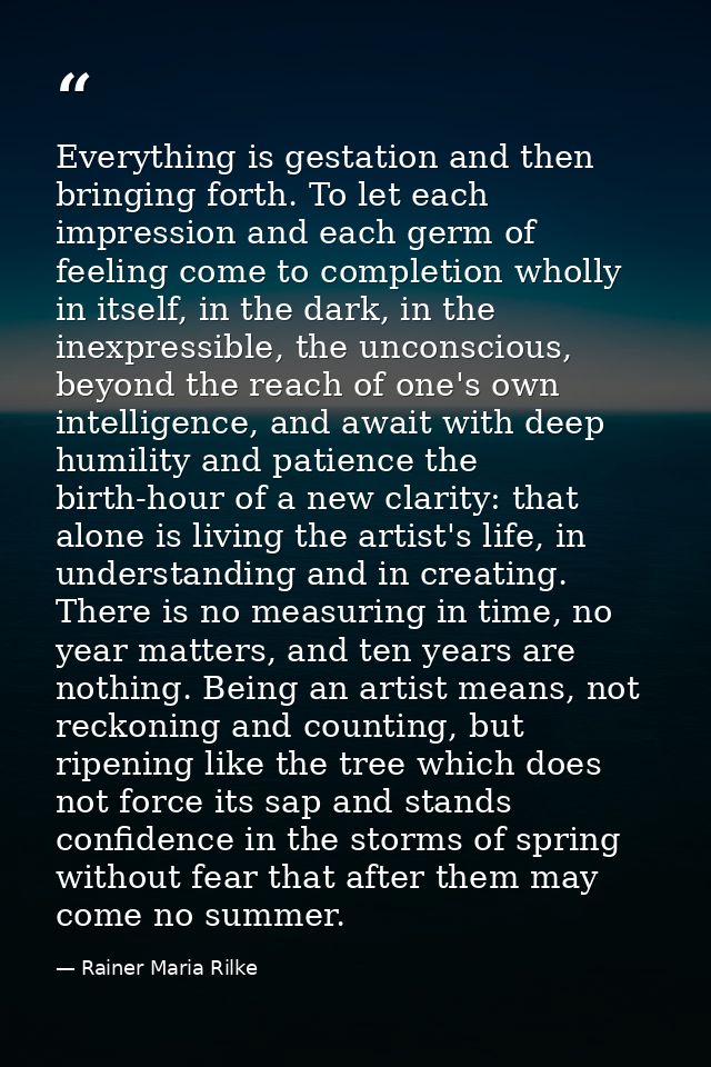 Everything is gestation and then bringing forth. To let each impression and each germ of feeling come to completion whol — Rainer Maria Rilke