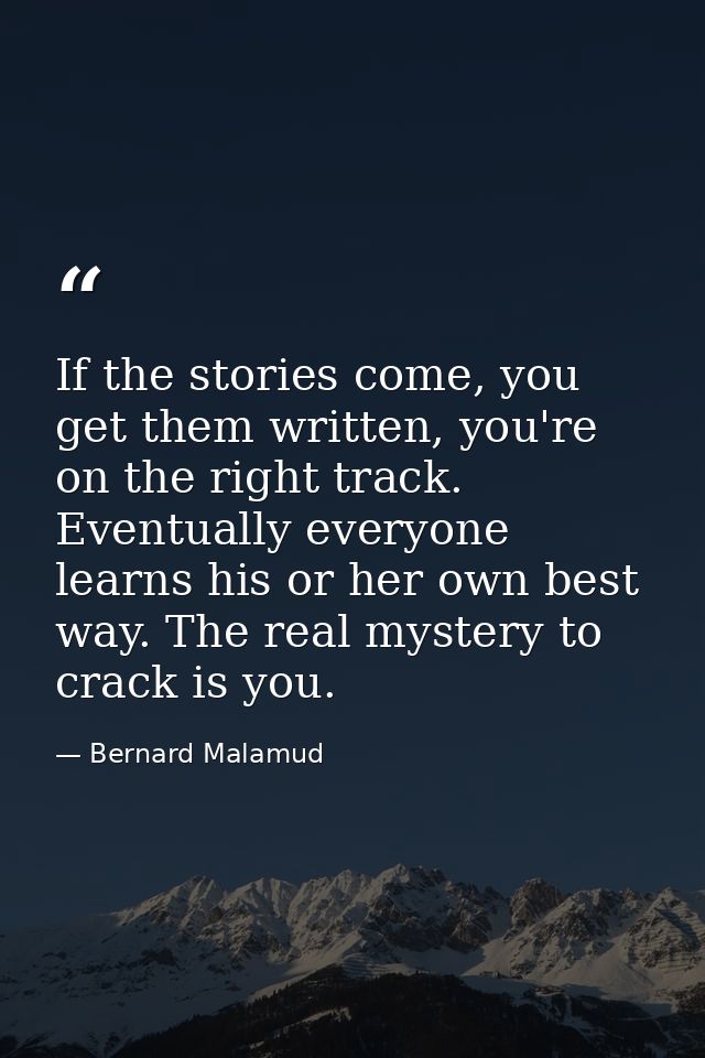 If the stories come, you get them written, you're on the right track. Eventually everyone learns his or her own best way — Bernard Malamud