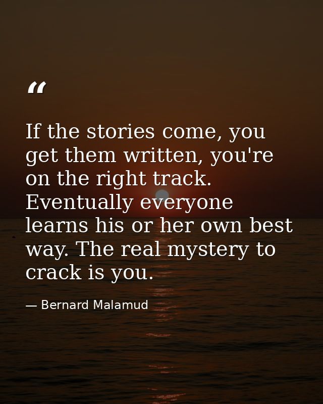 If the stories come, you get them written, you're on the right track. Eventually everyone learns his or her own best way — Bernard Malamud