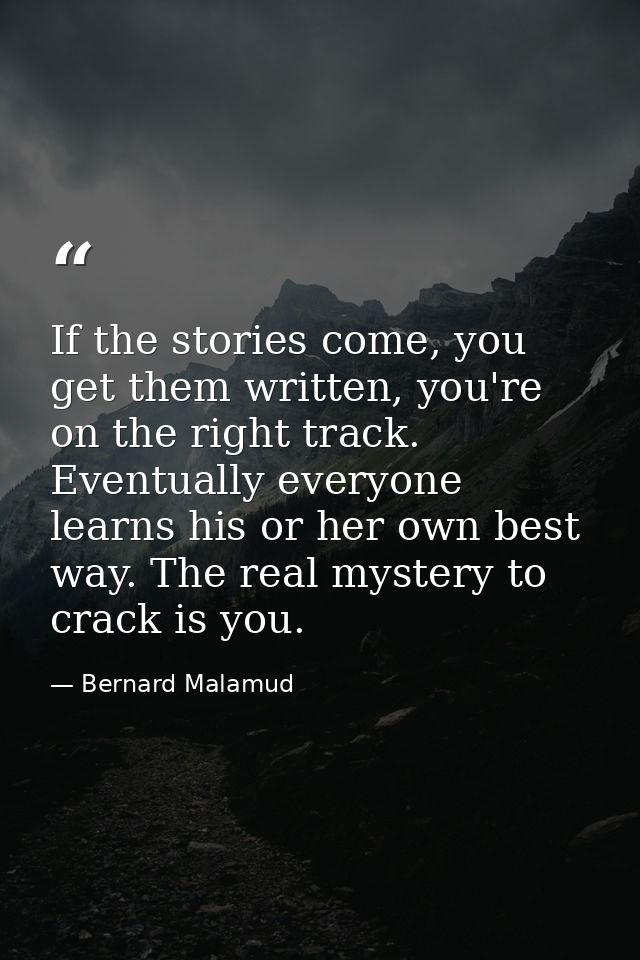 If the stories come, you get them written, you're on the right track. Eventually everyone learns his or her own best way — Bernard Malamud