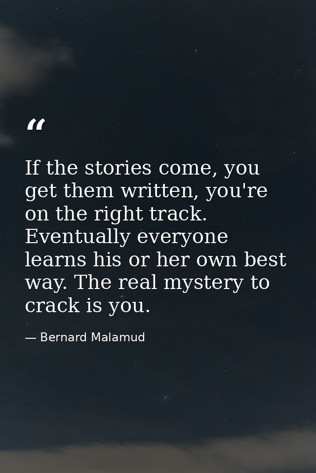 If the stories come, you get them written, you're on the right track. Eventually everyone learns his or her own best way — Bernard Malamud