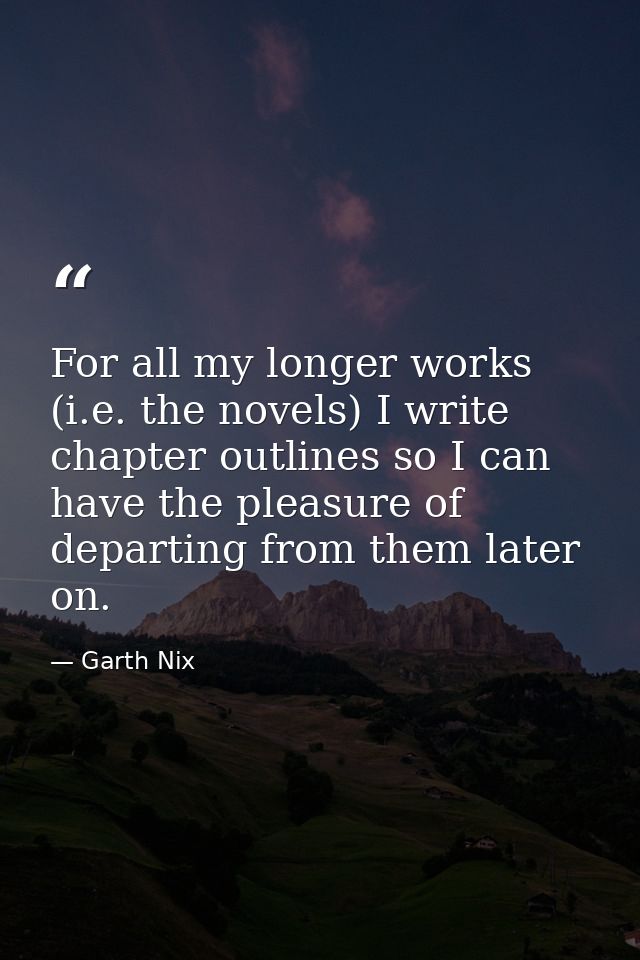 For all my longer works (i.e. the novels) I write chapter outlines so I can have the pleasure of departing from them lat — Garth Nix