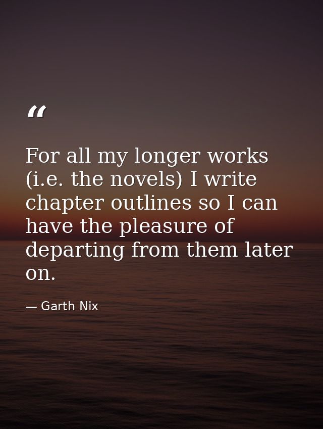 For all my longer works (i.e. the novels) I write chapter outlines so I can have the pleasure of departing from them lat — Garth Nix