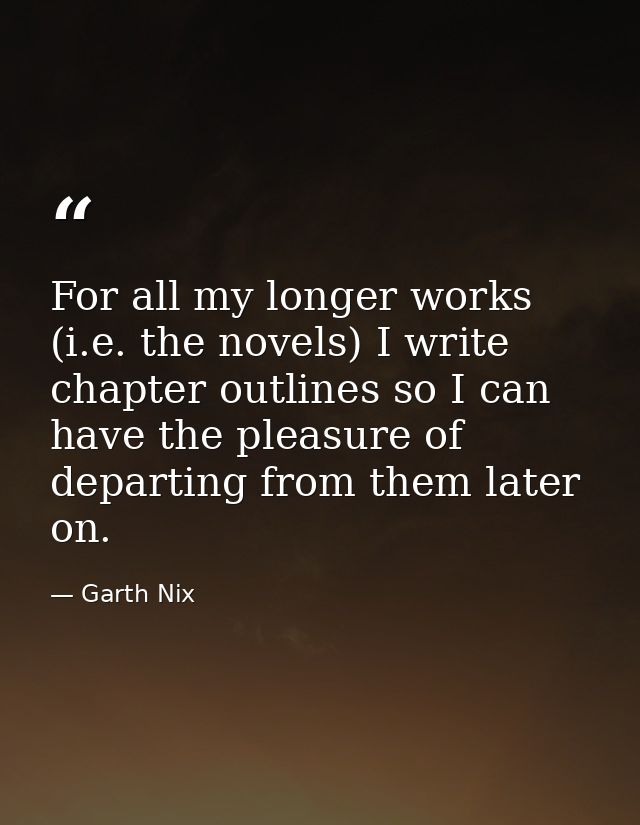 For all my longer works (i.e. the novels) I write chapter outlines so I can have the pleasure of departing from them lat — Garth Nix