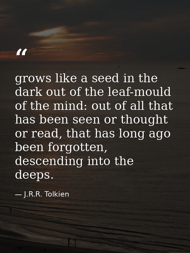grows like a seed in the dark out of the leaf-mould of the mind: out of all that has been seen or thought or read, that  — J.R.R. Tolkien