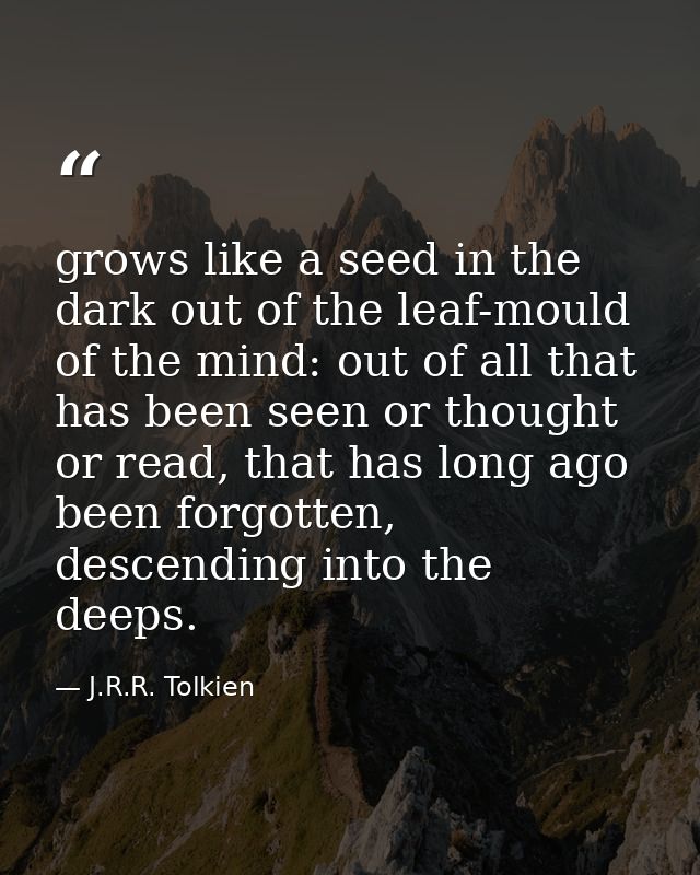 grows like a seed in the dark out of the leaf-mould of the mind: out of all that has been seen or thought or read, that  — J.R.R. Tolkien