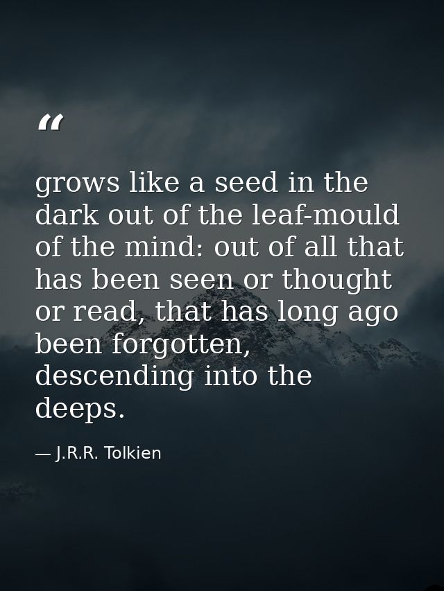 grows like a seed in the dark out of the leaf-mould of the mind: out of all that has been seen or thought or read, that  — J.R.R. Tolkien