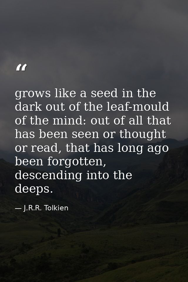 grows like a seed in the dark out of the leaf-mould of the mind: out of all that has been seen or thought or read, that  — J.R.R. Tolkien