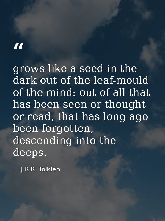 grows like a seed in the dark out of the leaf-mould of the mind: out of all that has been seen or thought or read, that  — J.R.R. Tolkien