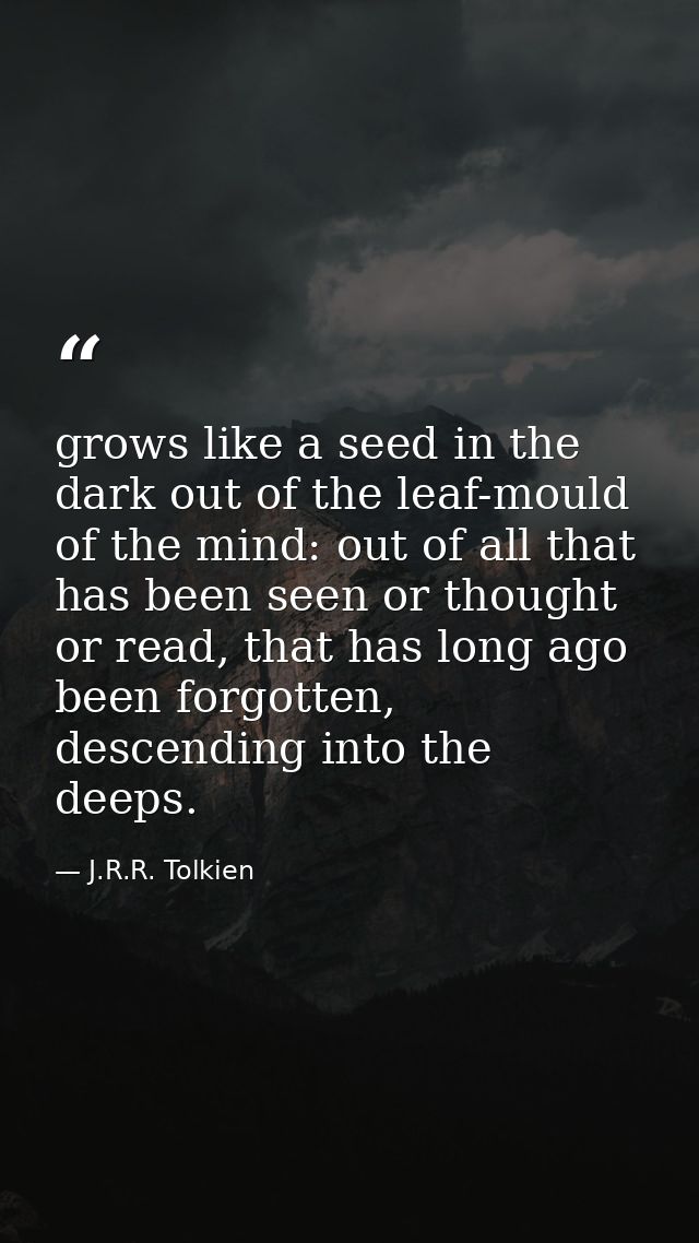 grows like a seed in the dark out of the leaf-mould of the mind: out of all that has been seen or thought or read, that  — J.R.R. Tolkien