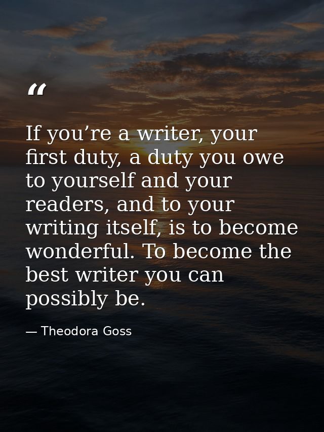 If you’re a writer, your first duty, a duty you owe to yourself and your readers, and to your writing itself, is to beco — Theodora Goss