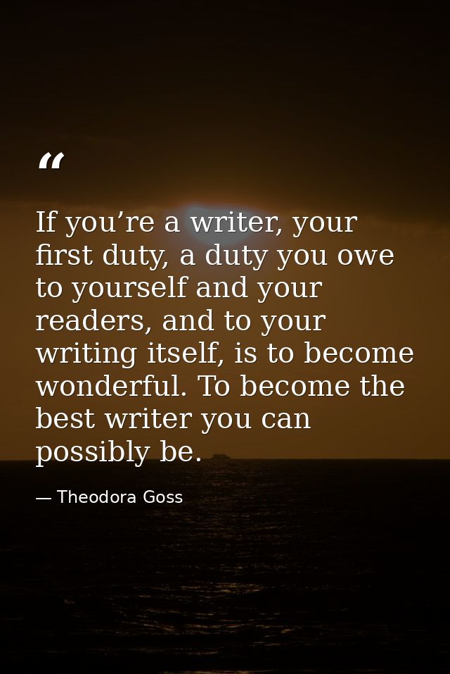 If you’re a writer, your first duty, a duty you owe to yourself and your readers, and to your writing itself, is to beco — Theodora Goss