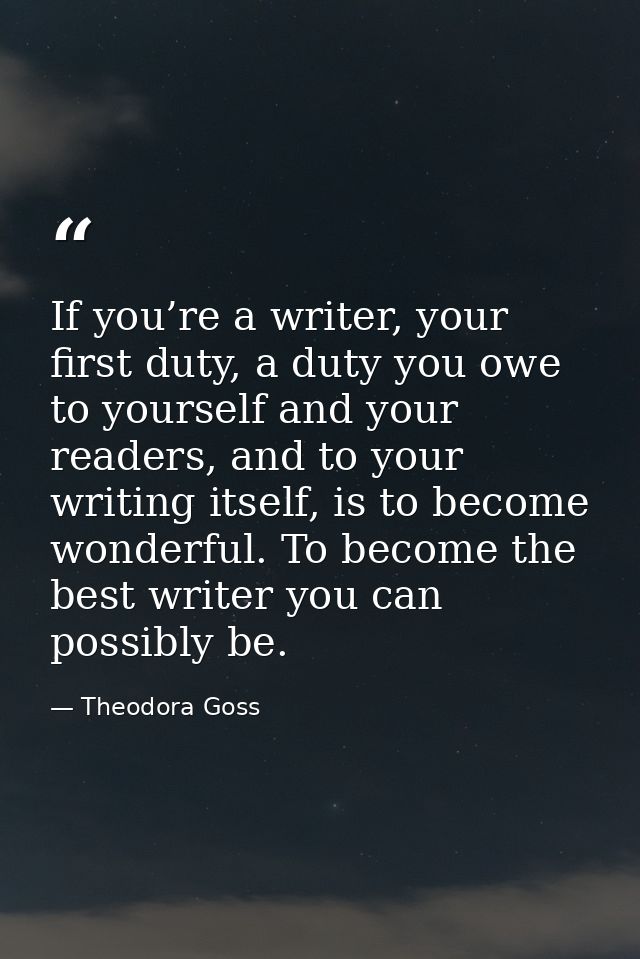 If you’re a writer, your first duty, a duty you owe to yourself and your readers, and to your writing itself, is to beco — Theodora Goss