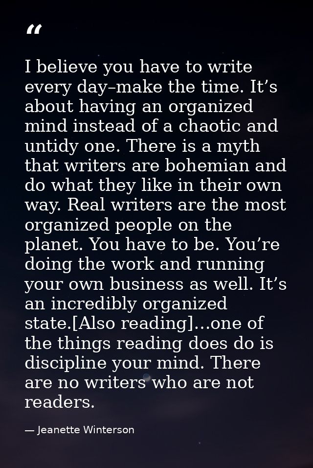 I believe you have to write every day–make the time. It’s about having an organized mind instead of a chaotic and untidy — Jeanette Winterson
