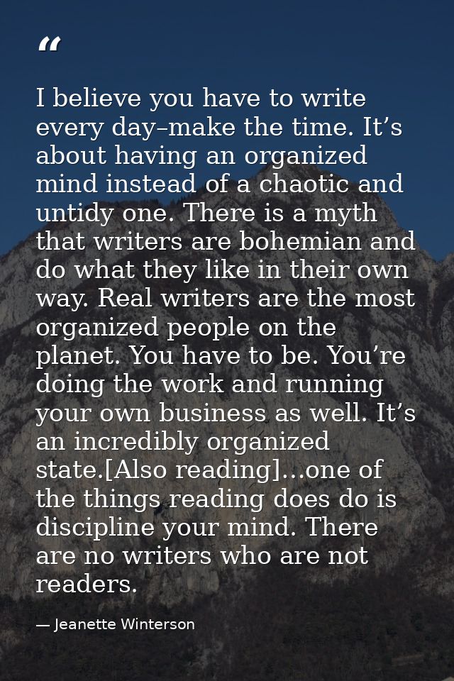 I believe you have to write every day–make the time. It’s about having an organized mind instead of a chaotic and untidy — Jeanette Winterson