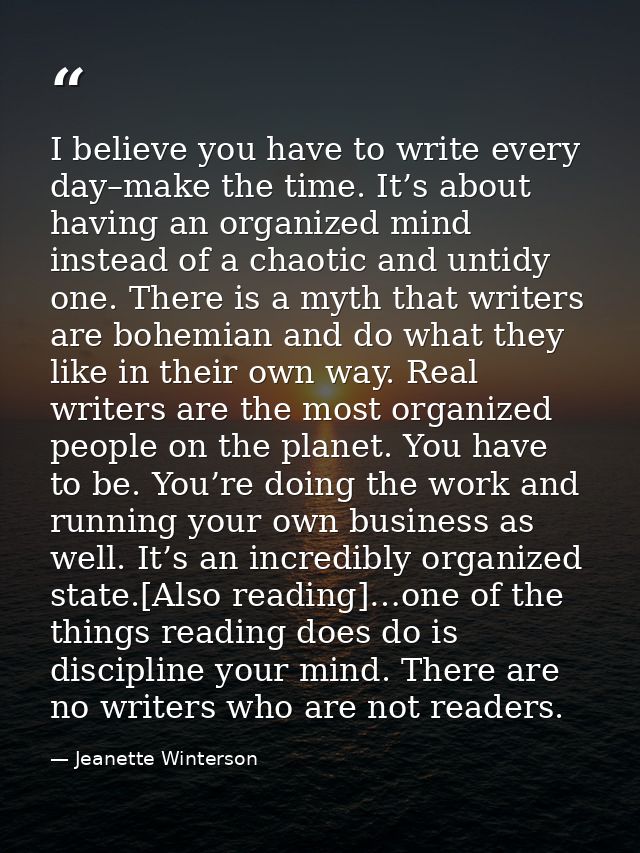 I believe you have to write every day–make the time. It’s about having an organized mind instead of a chaotic and untidy — Jeanette Winterson