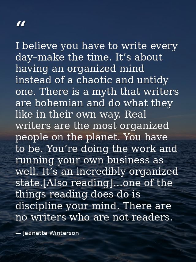 I believe you have to write every day–make the time. It’s about having an organized mind instead of a chaotic and untidy — Jeanette Winterson