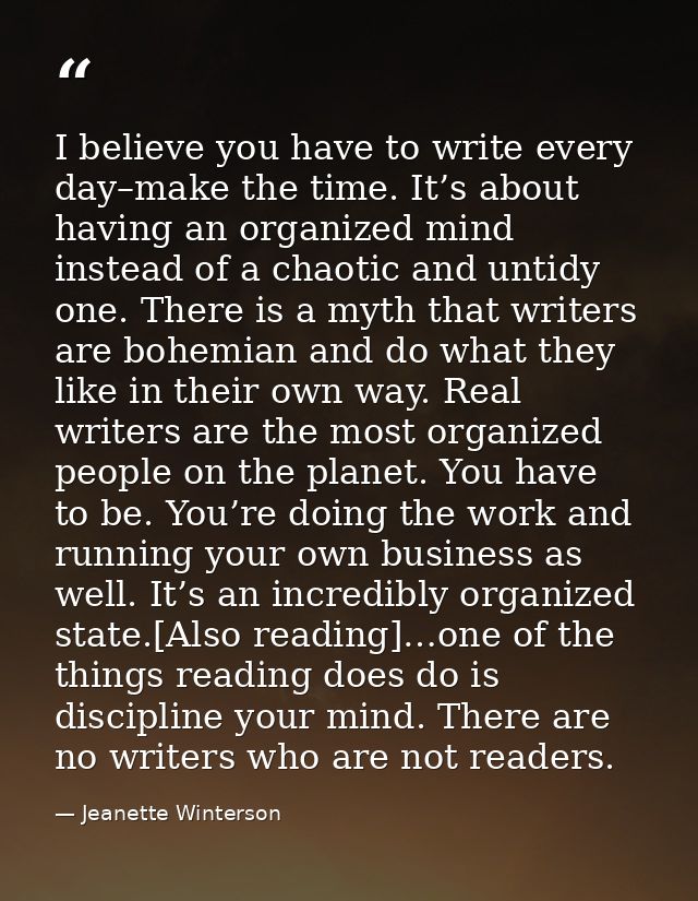 I believe you have to write every day–make the time. It’s about having an organized mind instead of a chaotic and untidy — Jeanette Winterson