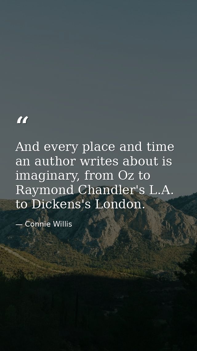 And every place and time an author writes about is imaginary, from Oz to Raymond Chandler's L.A. to Dickens's London. — Connie Willis
