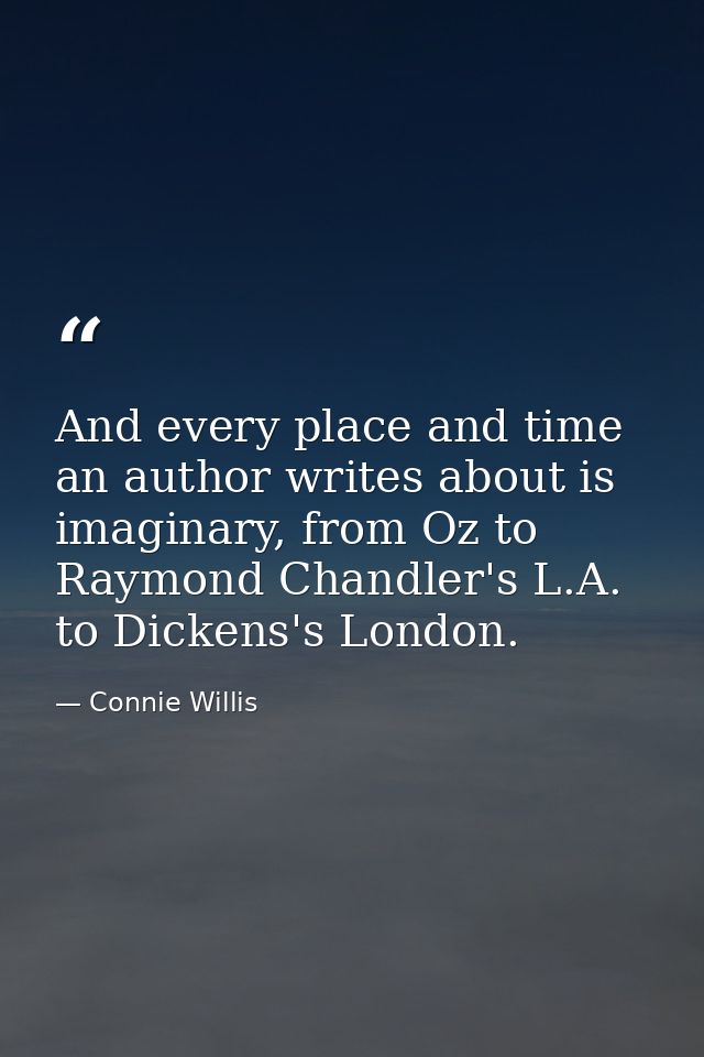 And every place and time an author writes about is imaginary, from Oz to Raymond Chandler's L.A. to Dickens's London. — Connie Willis