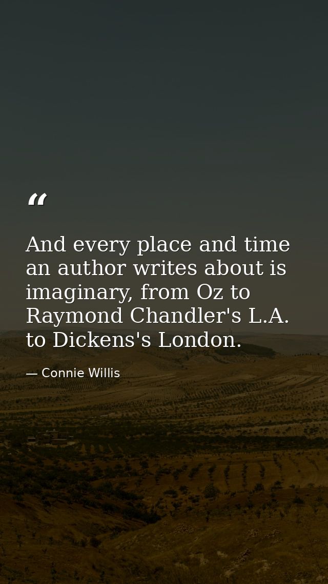 And every place and time an author writes about is imaginary, from Oz to Raymond Chandler's L.A. to Dickens's London. — Connie Willis