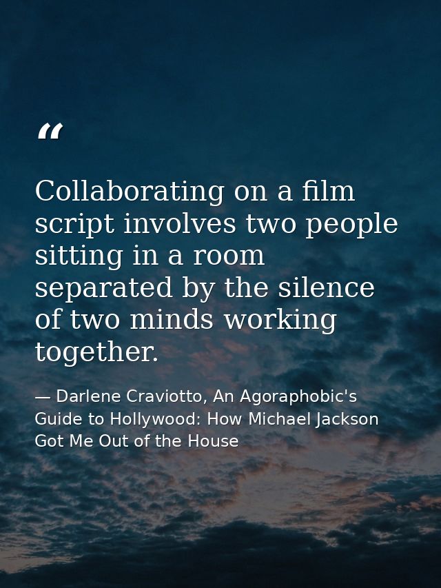 Collaborating on a film script involves two people sitting in a room separated by the silence of two minds working toget — Darlene Craviotto, An Agoraphobic's Guide to Hollywood: How Michael Jackson Got Me Out of the House