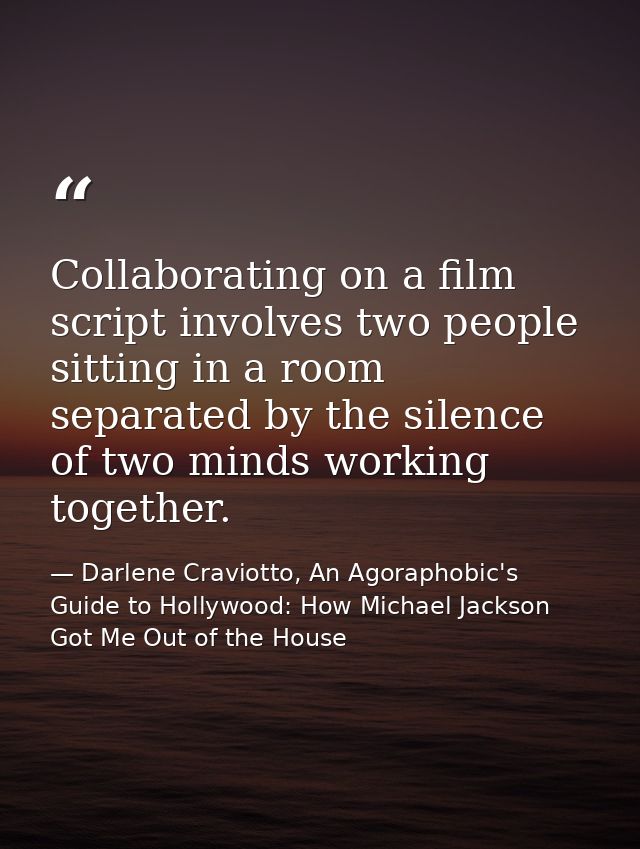 Collaborating on a film script involves two people sitting in a room separated by the silence of two minds working toget — Darlene Craviotto, An Agoraphobic's Guide to Hollywood: How Michael Jackson Got Me Out of the House
