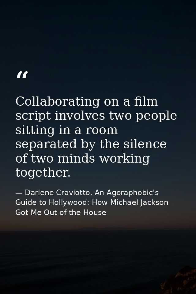 Collaborating on a film script involves two people sitting in a room separated by the silence of two minds working toget — Darlene Craviotto, An Agoraphobic's Guide to Hollywood: How Michael Jackson Got Me Out of the House
