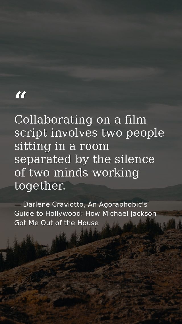 Collaborating on a film script involves two people sitting in a room separated by the silence of two minds working toget — Darlene Craviotto, An Agoraphobic's Guide to Hollywood: How Michael Jackson Got Me Out of the House