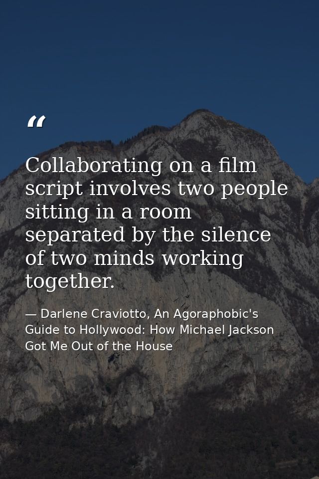 Collaborating on a film script involves two people sitting in a room separated by the silence of two minds working toget — Darlene Craviotto, An Agoraphobic's Guide to Hollywood: How Michael Jackson Got Me Out of the House