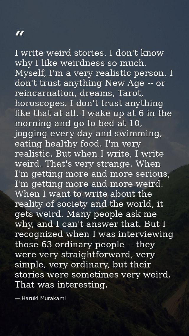 I write weird stories. I don't know why I like weirdness so much. Myself, I'm a very realistic person. I don't trust any — Haruki Murakami
