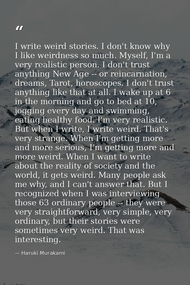 I write weird stories. I don't know why I like weirdness so much. Myself, I'm a very realistic person. I don't trust any — Haruki Murakami