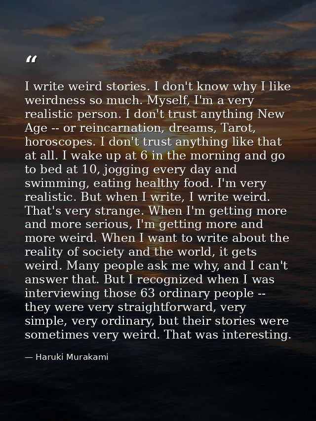 I write weird stories. I don't know why I like weirdness so much. Myself, I'm a very realistic person. I don't trust any — Haruki Murakami