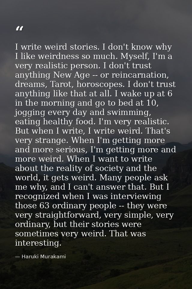 I write weird stories. I don't know why I like weirdness so much. Myself, I'm a very realistic person. I don't trust any — Haruki Murakami