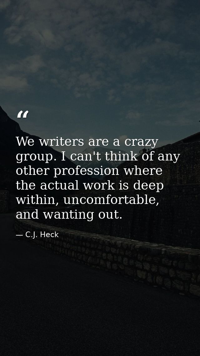We writers are a crazy group. I can't think of any other profession where the actual work is deep within, uncomfortable, — C.J. Heck