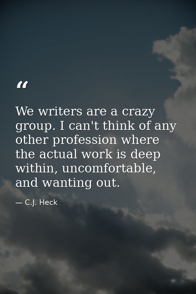 We writers are a crazy group. I can't think of any other profession where the actual work is deep within, uncomfortable, — C.J. Heck