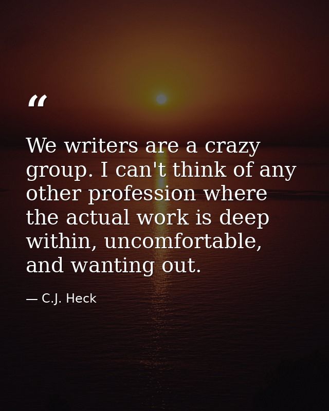 We writers are a crazy group. I can't think of any other profession where the actual work is deep within, uncomfortable, — C.J. Heck