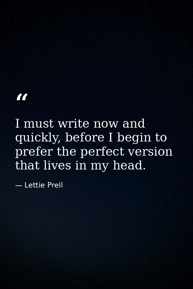 I must write now and quickly, before I begin to prefer the perfect version that lives in my head. — Lettie Prell