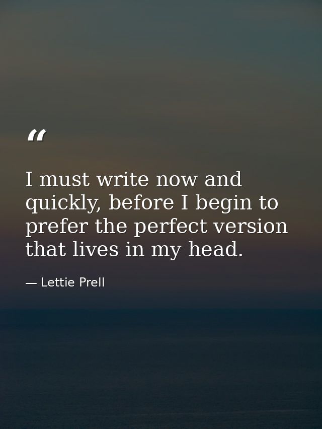 I must write now and quickly, before I begin to prefer the perfect version that lives in my head. — Lettie Prell