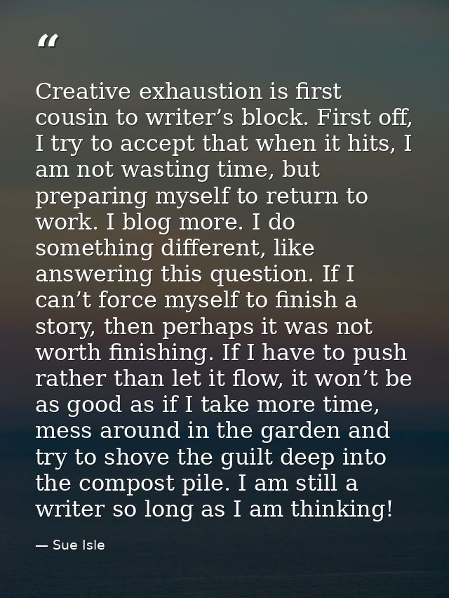 Creative exhaustion is first cousin to writer’s block. First off, I try to accept that when it hits, I am not wasting ti — Sue Isle