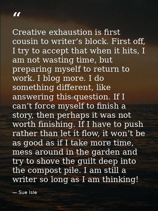 Creative exhaustion is first cousin to writer’s block. First off, I try to accept that when it hits, I am not wasting ti — Sue Isle
