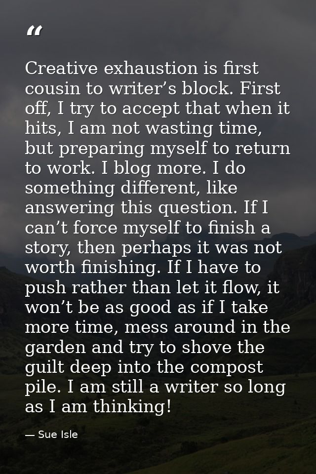 Creative exhaustion is first cousin to writer’s block. First off, I try to accept that when it hits, I am not wasting ti — Sue Isle