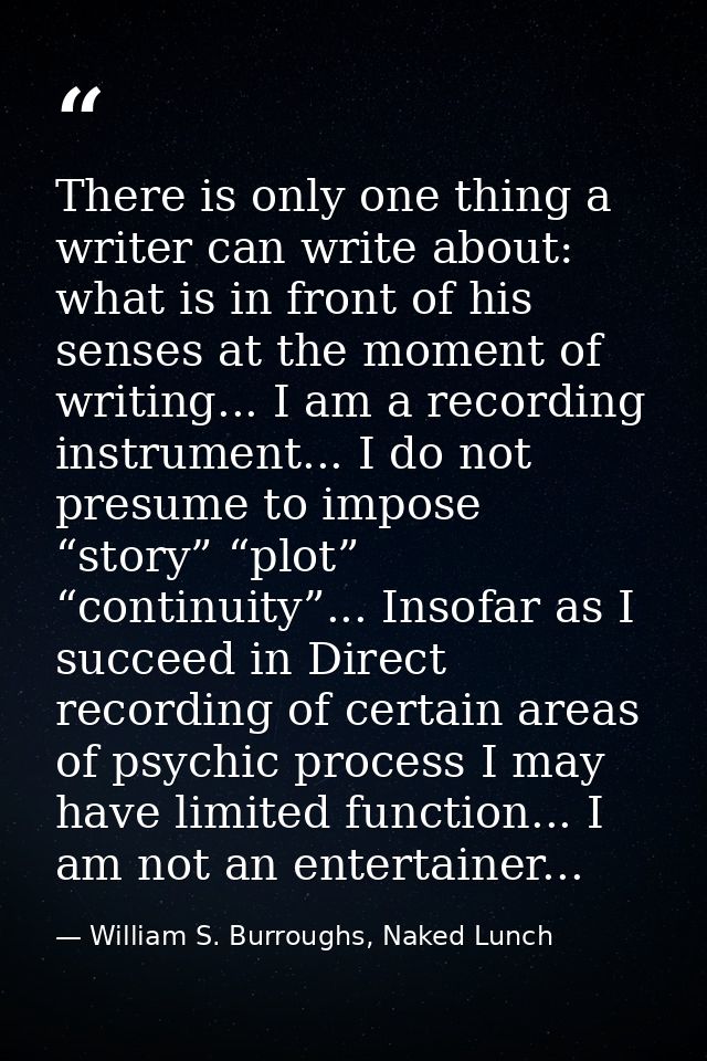 There is only one thing a writer can write about: what is in front of his senses at the moment of writing... I am a reco — William S. Burroughs, Naked Lunch