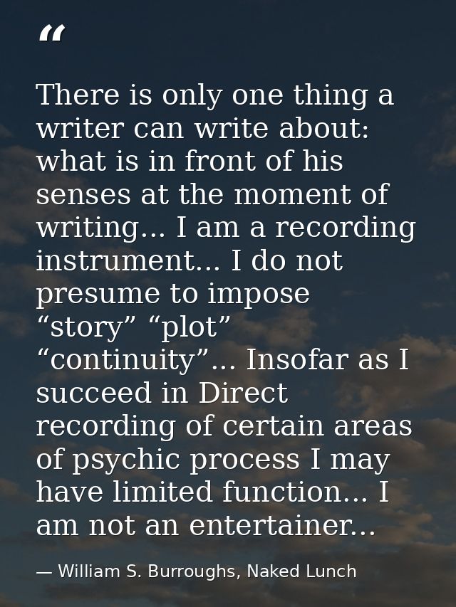There is only one thing a writer can write about: what is in front of his senses at the moment of writing... I am a reco — William S. Burroughs, Naked Lunch