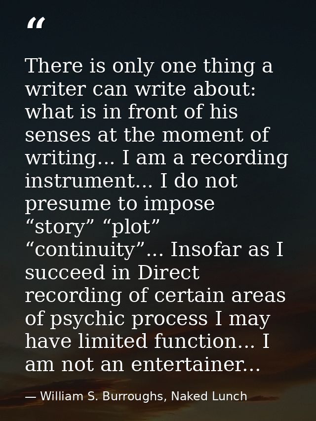 There is only one thing a writer can write about: what is in front of his senses at the moment of writing... I am a reco — William S. Burroughs, Naked Lunch