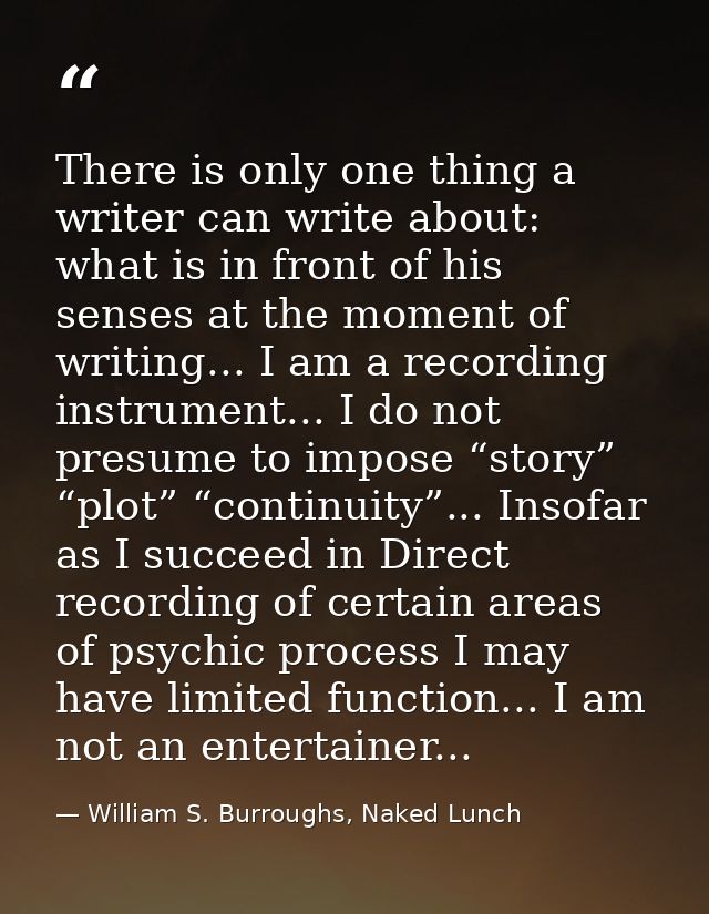 There is only one thing a writer can write about: what is in front of his senses at the moment of writing... I am a reco — William S. Burroughs, Naked Lunch