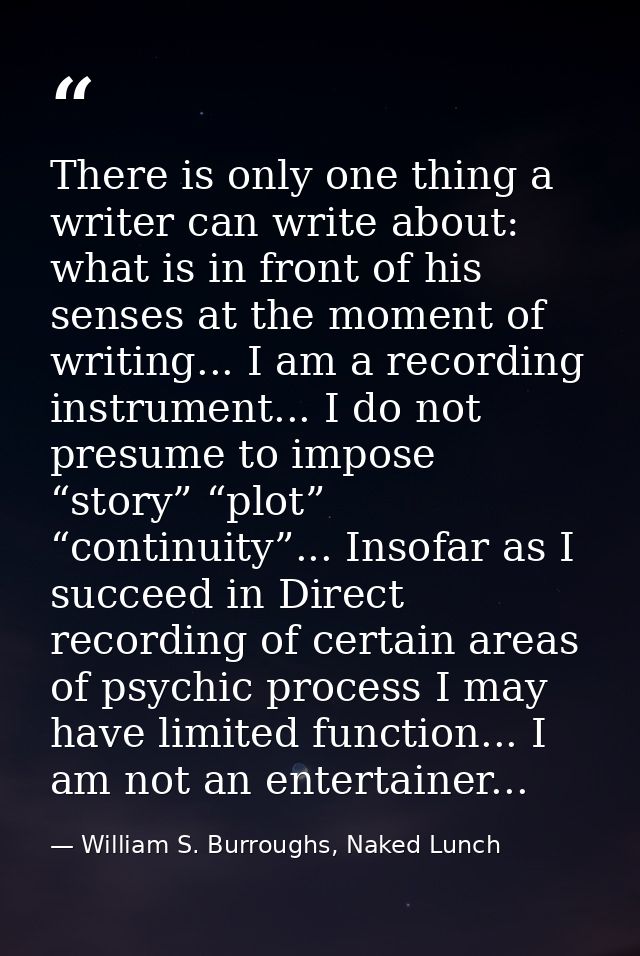 There is only one thing a writer can write about: what is in front of his senses at the moment of writing... I am a reco — William S. Burroughs, Naked Lunch