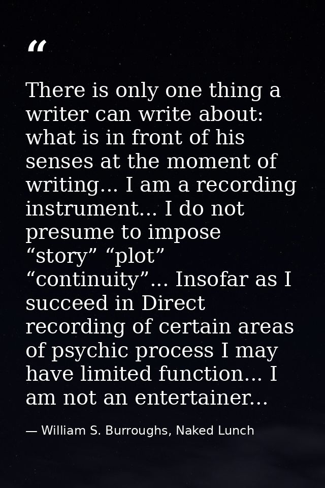 There is only one thing a writer can write about: what is in front of his senses at the moment of writing... I am a reco — William S. Burroughs, Naked Lunch
