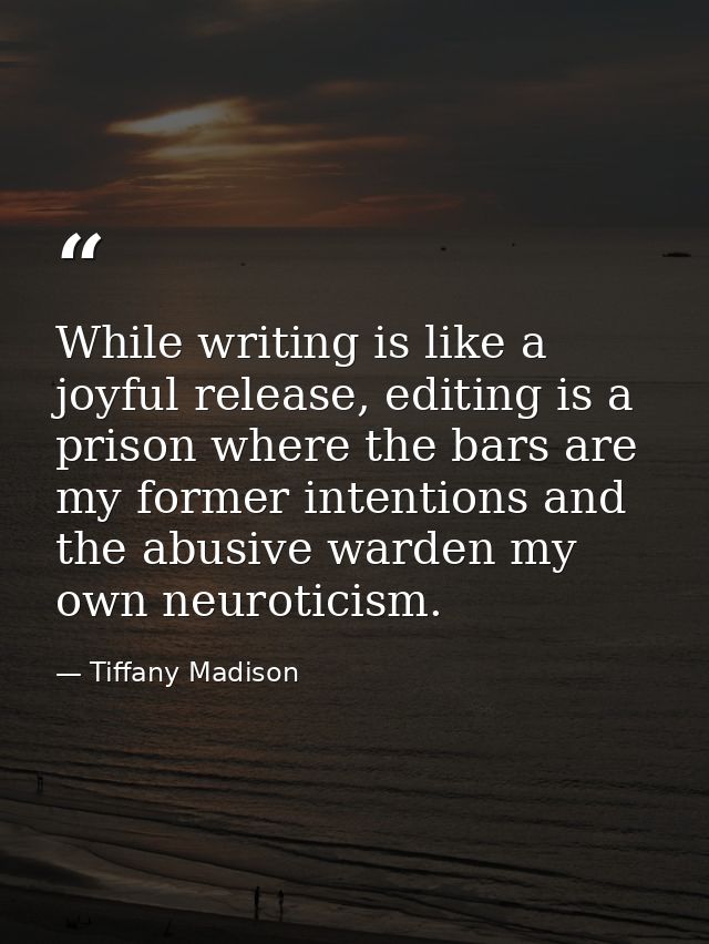 While writing is like a joyful release, editing is a prison where the bars are my former intentions and the abusive ward — Tiffany Madison
